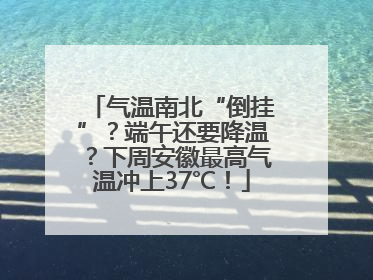 气温南北“倒挂”？端午还要降温？下周安徽最高气温冲上37℃！